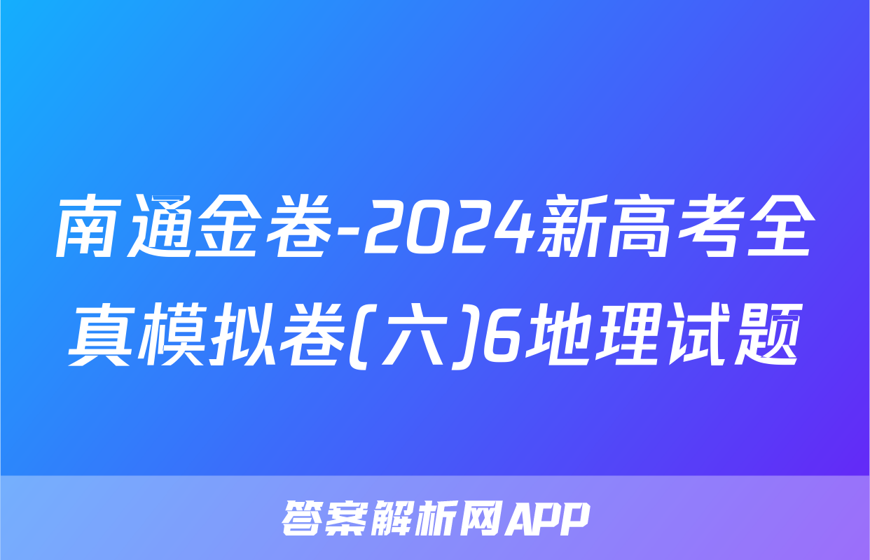 南通金卷-2024新高考全真模拟卷(六)6地理试题