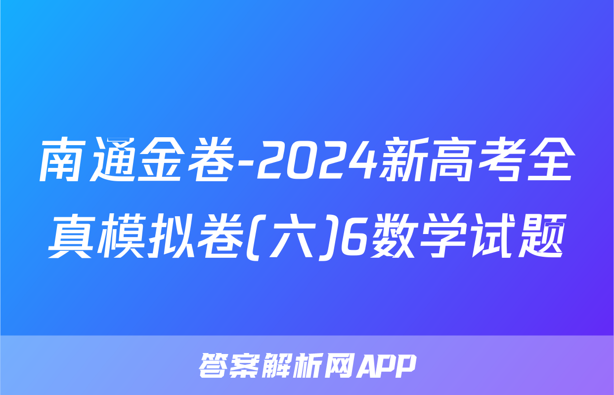 南通金卷-2024新高考全真模拟卷(六)6数学试题