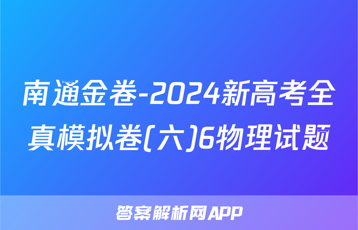 南通金卷-2024新高考全真模拟卷(六)6物理试题