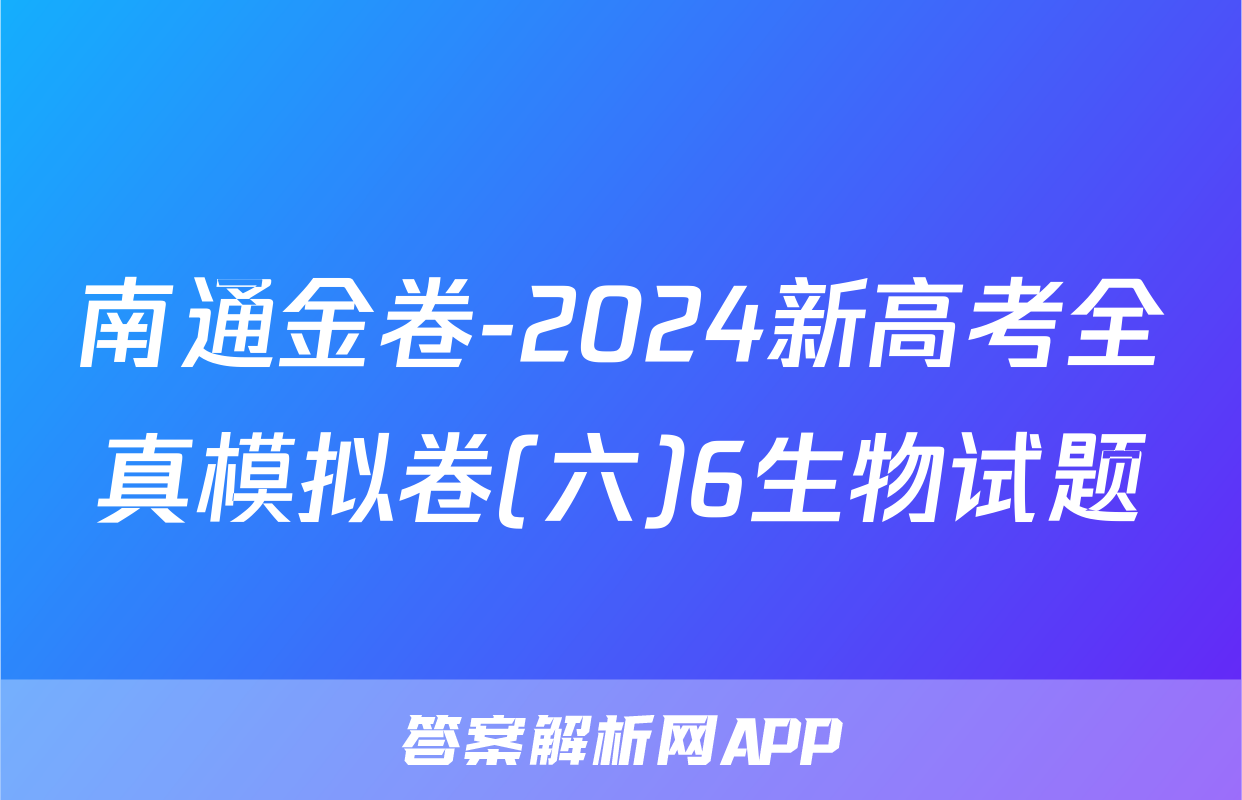 南通金卷-2024新高考全真模拟卷(六)6生物试题