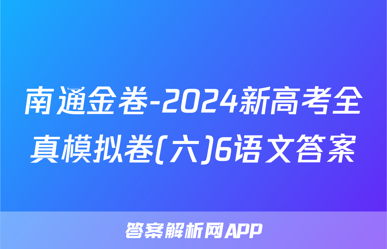 南通金卷-2024新高考全真模拟卷(六)6语文答案