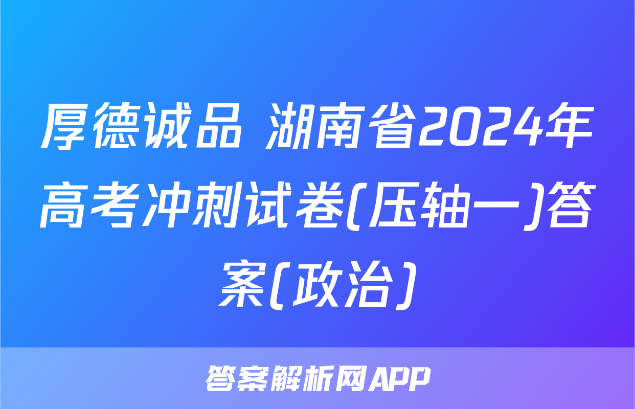 厚德诚品 湖南省2024年高考冲刺试卷(压轴一)答案(政治)