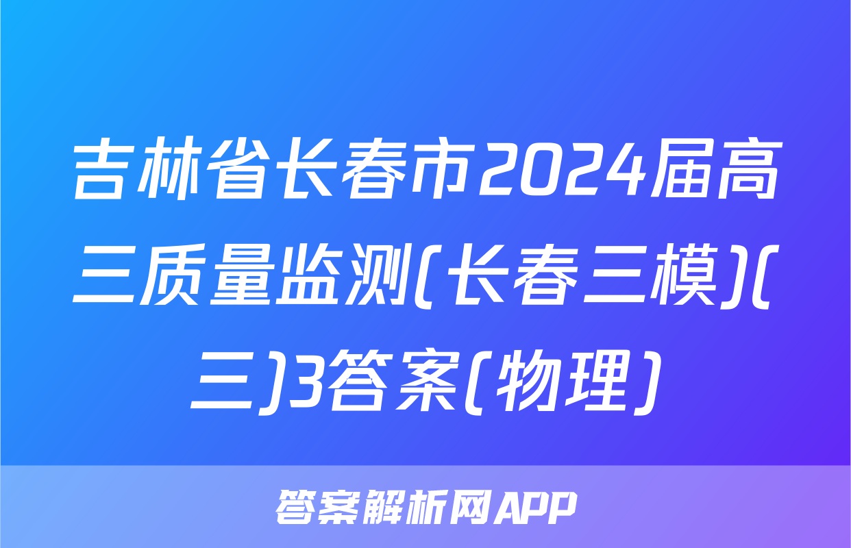 吉林省长春市2024届高三质量监测(长春三模)(三)3答案(物理)