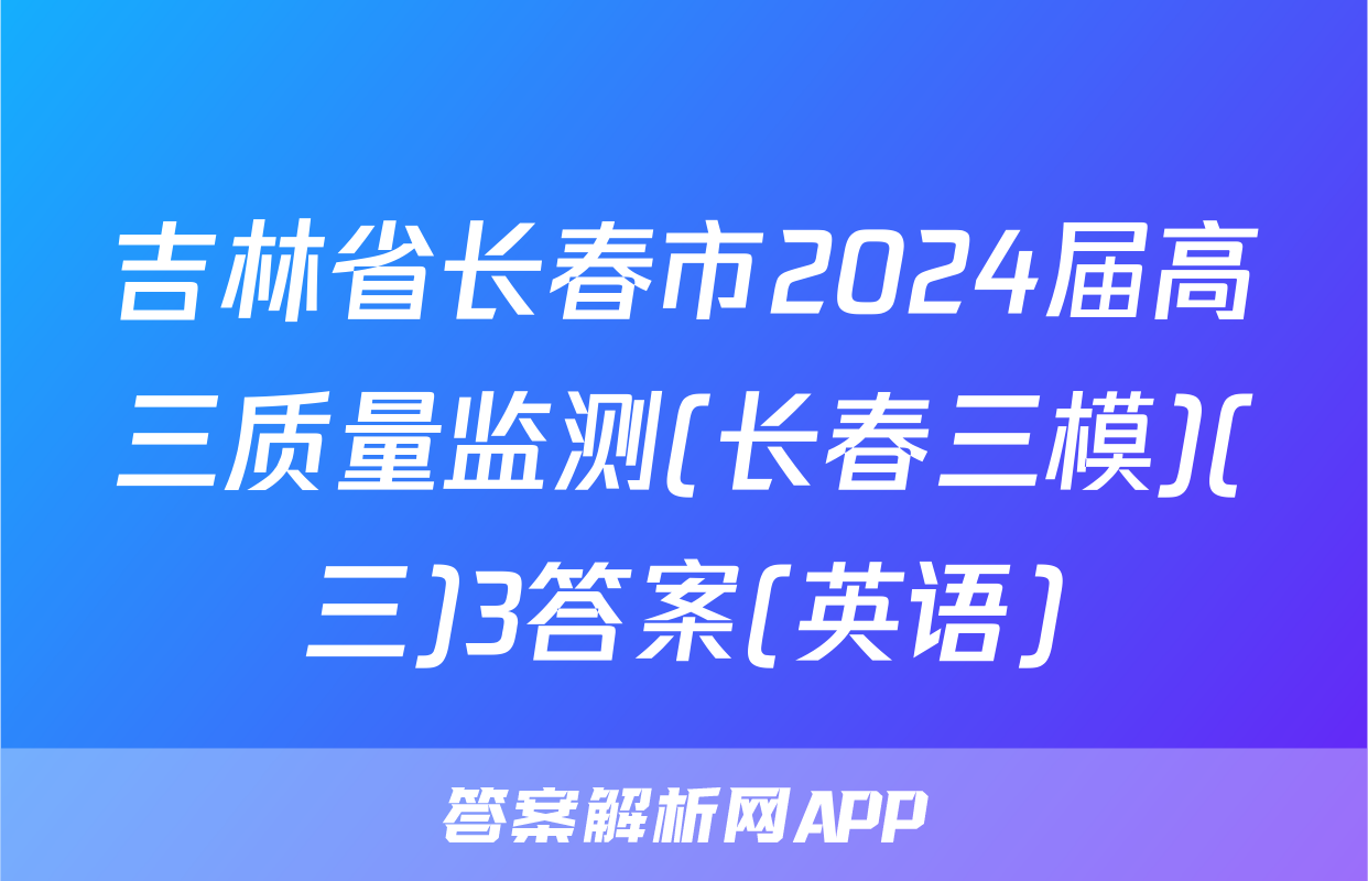 吉林省长春市2024届高三质量监测(长春三模)(三)3答案(英语)