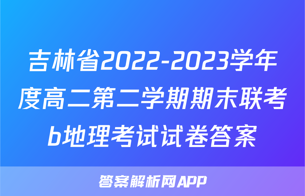 吉林省2022-2023学年度高二第二学期期末联考b地理考试试卷答案