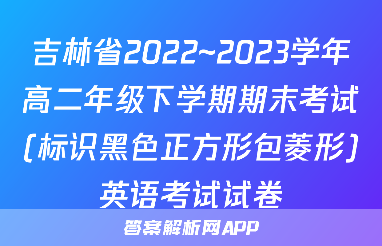 吉林省2022~2023学年高二年级下学期期末考试(标识黑色正方形包菱形)英语考试试卷
