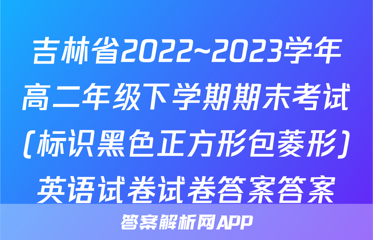 吉林省2022~2023学年高二年级下学期期末考试(标识黑色正方形包菱形)英语试卷试卷答案答案