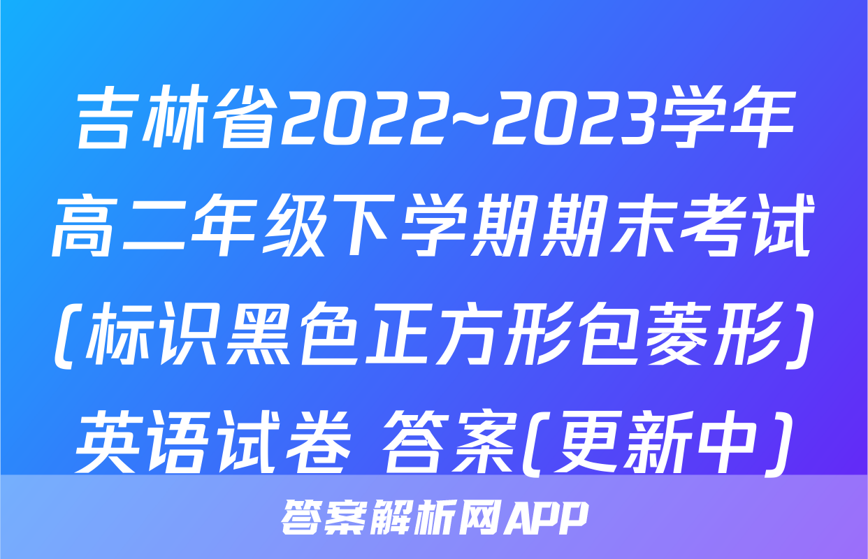 吉林省2022~2023学年高二年级下学期期末考试(标识黑色正方形包菱形)英语试卷 答案(更新中)