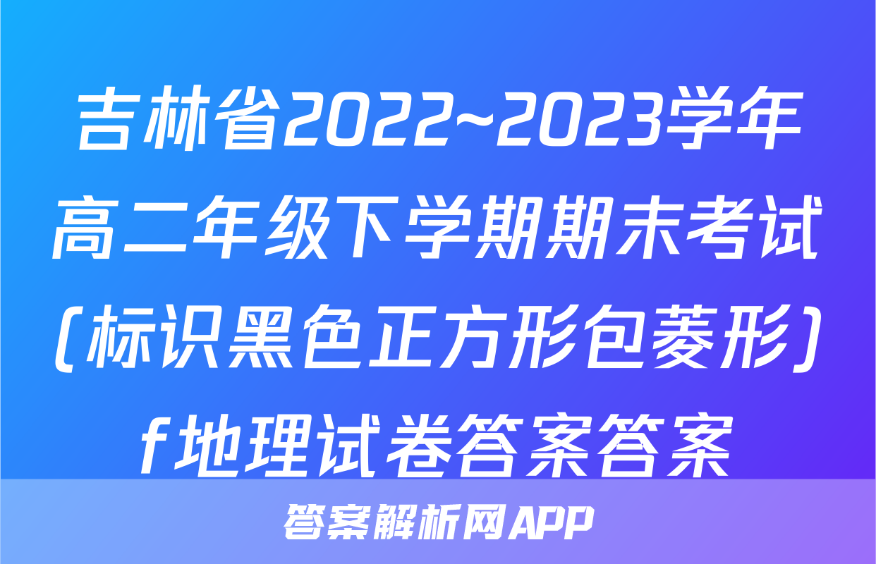 吉林省2022~2023学年高二年级下学期期末考试(标识黑色正方形包菱形)f地理试卷答案答案
