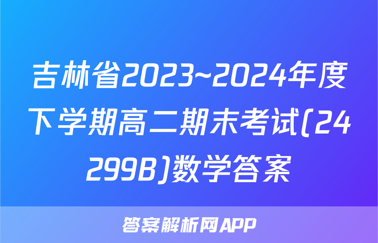 吉林省2023~2024年度下学期高二期末考试(24299B)数学答案