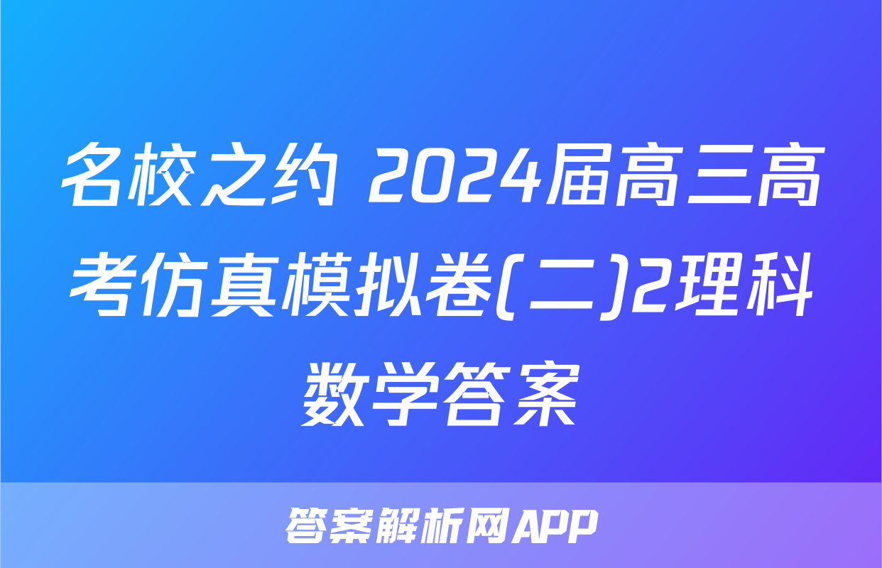 名校之约 2024届高三高考仿真模拟卷(二)2理科数学答案