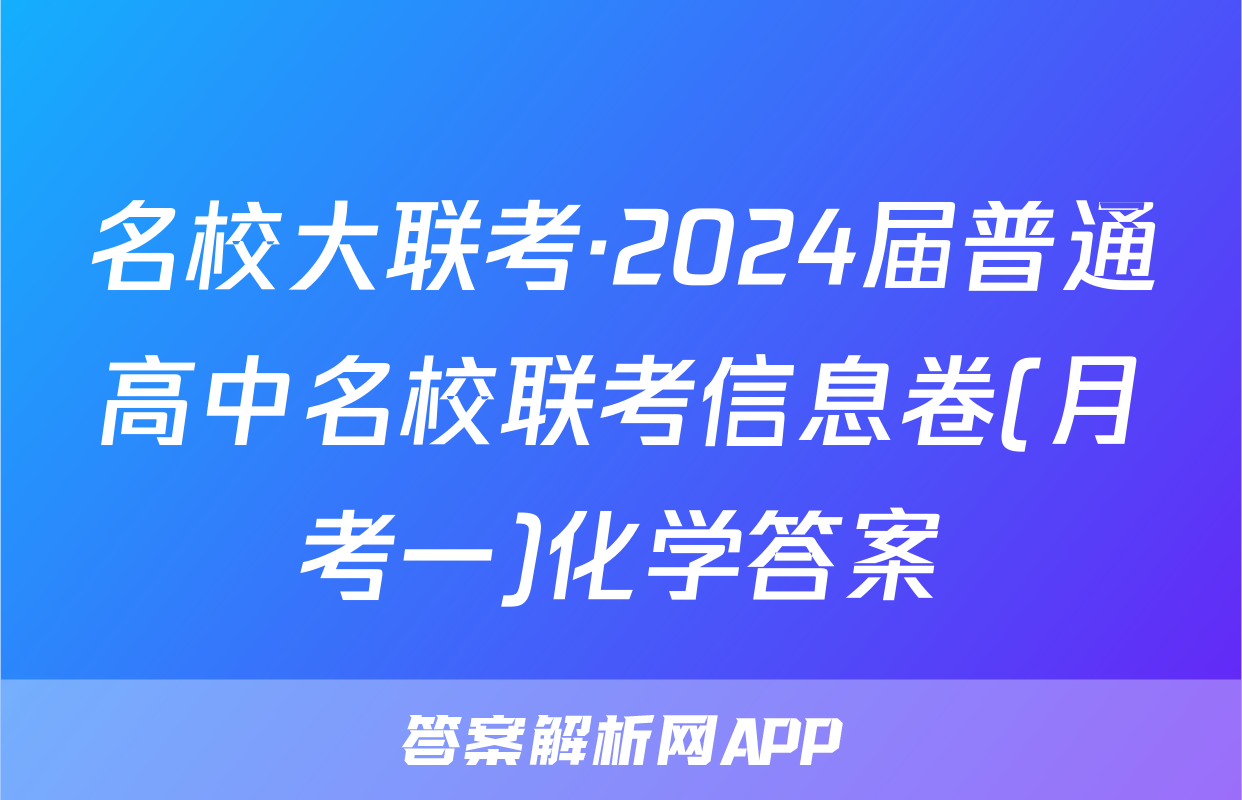 名校大联考·2024届普通高中名校联考信息卷(月考一)化学答案