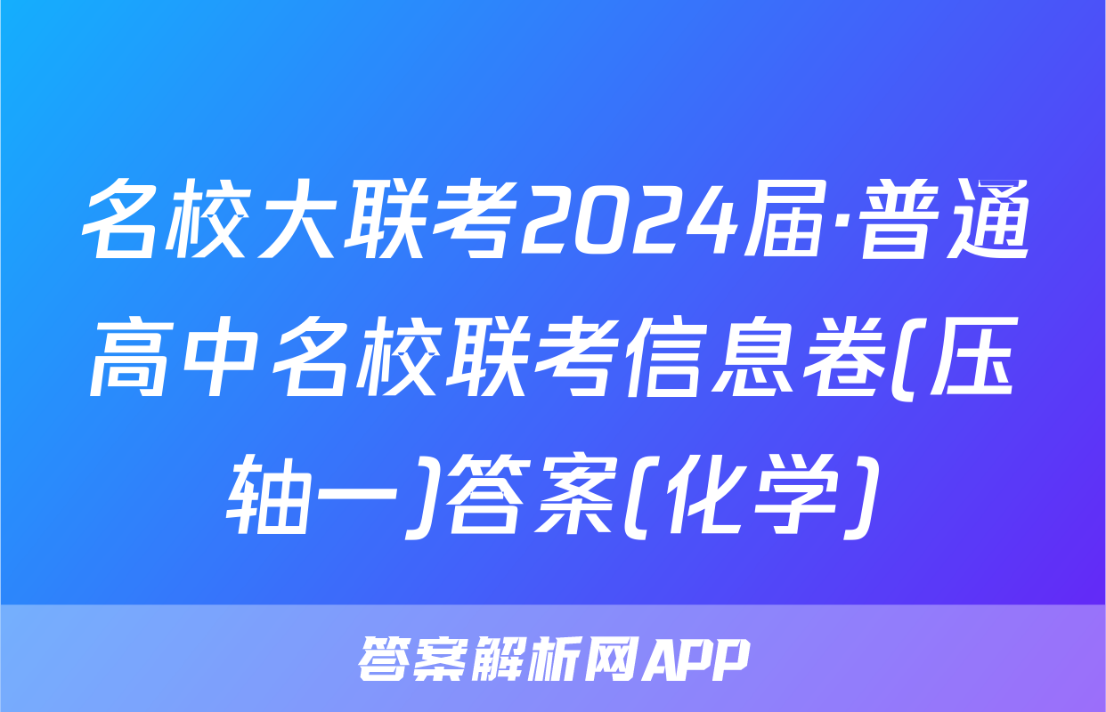 名校大联考2024届·普通高中名校联考信息卷(压轴一)答案(化学)