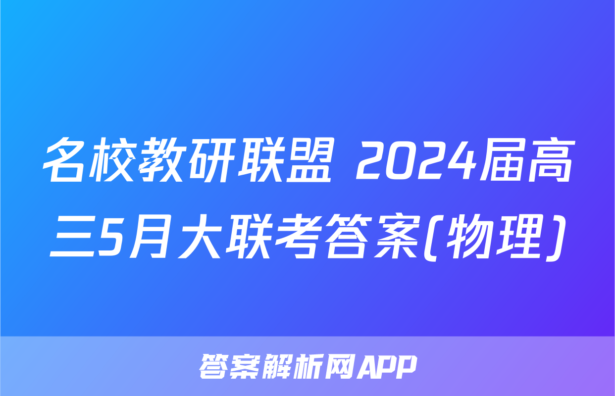 名校教研联盟 2024届高三5月大联考答案(物理)