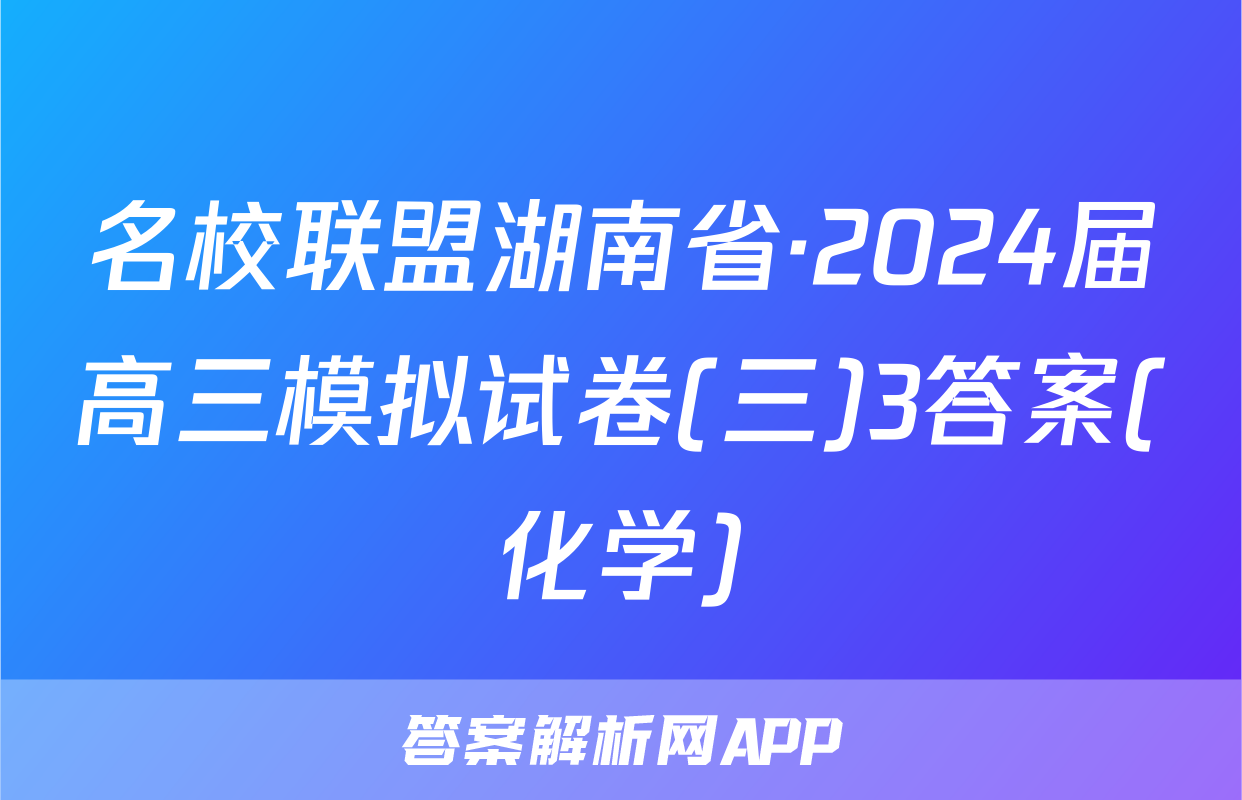 名校联盟湖南省·2024届高三模拟试卷(三)3答案(化学)