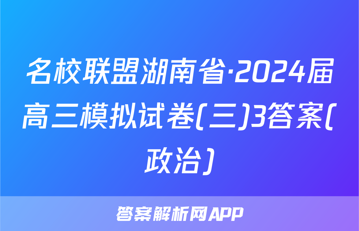 名校联盟湖南省·2024届高三模拟试卷(三)3答案(政治)