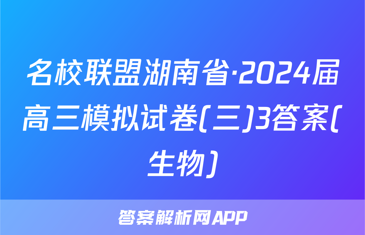 名校联盟湖南省·2024届高三模拟试卷(三)3答案(生物)