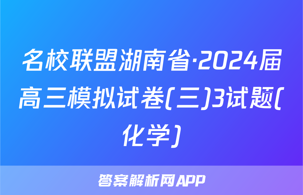 名校联盟湖南省·2024届高三模拟试卷(三)3试题(化学)