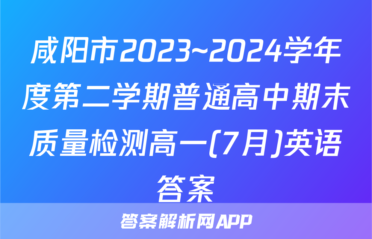 咸阳市2023~2024学年度第二学期普通高中期末质量检测高一(7月)英语答案