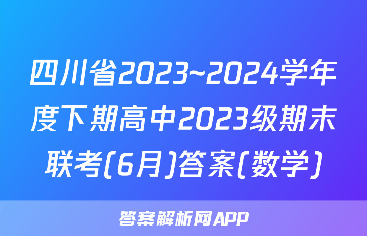 四川省2023~2024学年度下期高中2023级期末联考(6月)答案(数学)