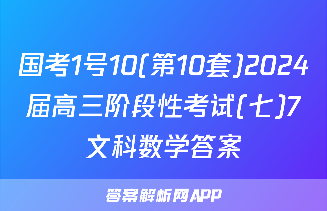 国考1号10(第10套)2024届高三阶段性考试(七)7文科数学答案