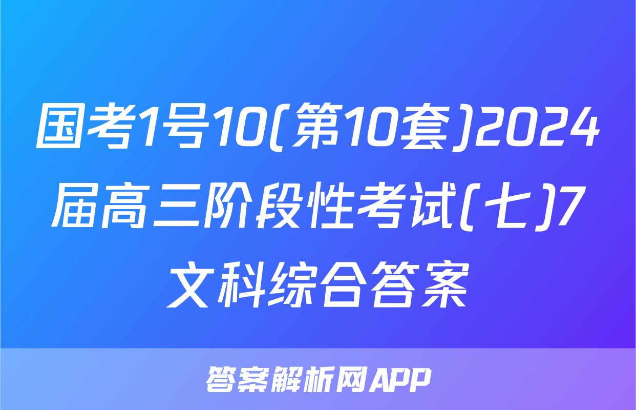 国考1号10(第10套)2024届高三阶段性考试(七)7文科综合答案