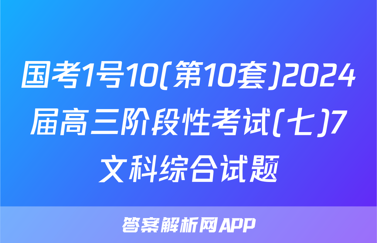 国考1号10(第10套)2024届高三阶段性考试(七)7文科综合试题