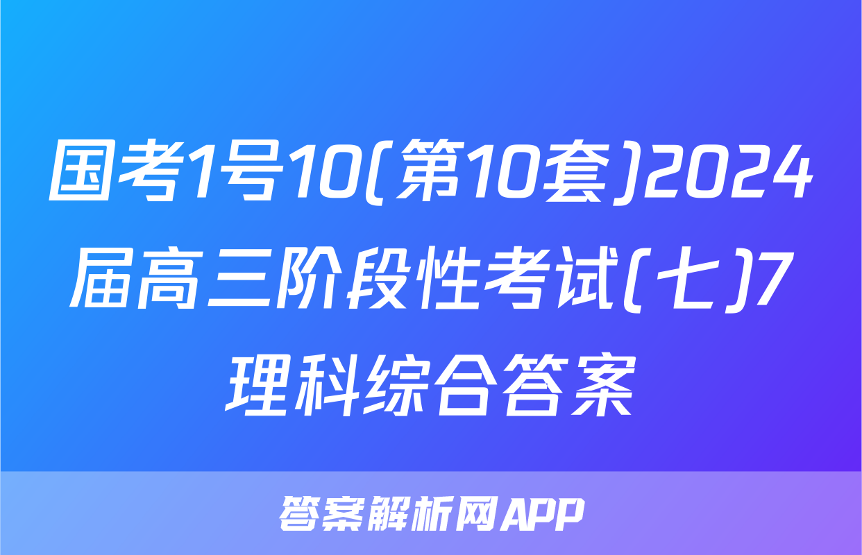 国考1号10(第10套)2024届高三阶段性考试(七)7理科综合答案