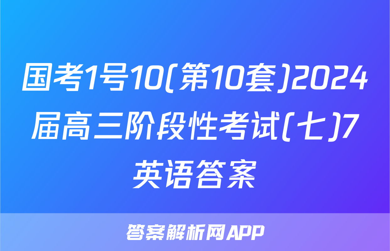 国考1号10(第10套)2024届高三阶段性考试(七)7英语答案