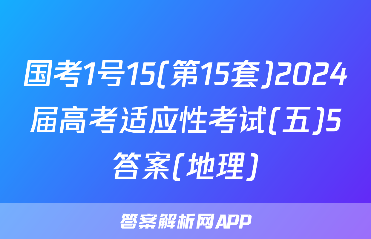 国考1号15(第15套)2024届高考适应性考试(五)5答案(地理)