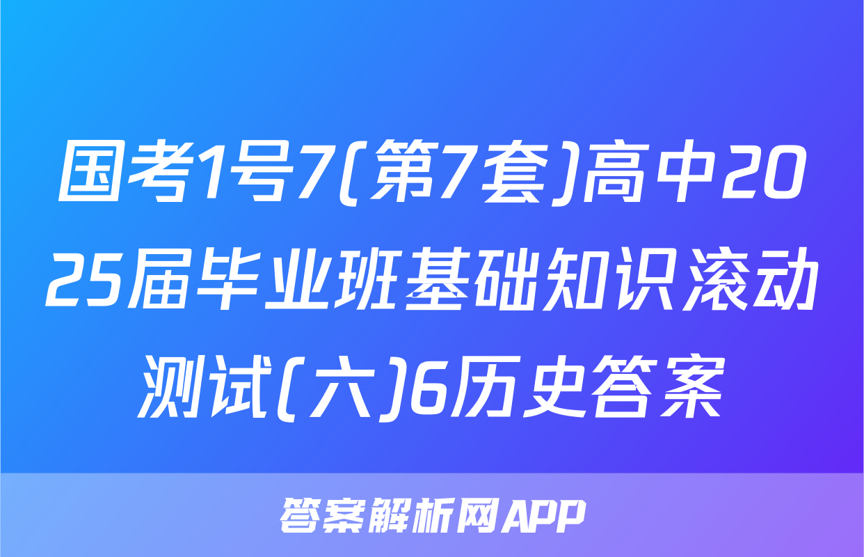 国考1号7(第7套)高中2025届毕业班基础知识滚动测试(六)6历史答案