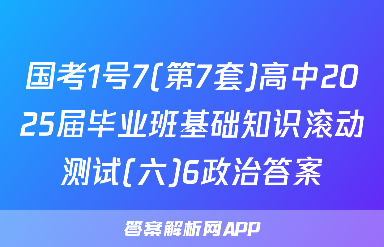 国考1号7(第7套)高中2025届毕业班基础知识滚动测试(六)6政治答案