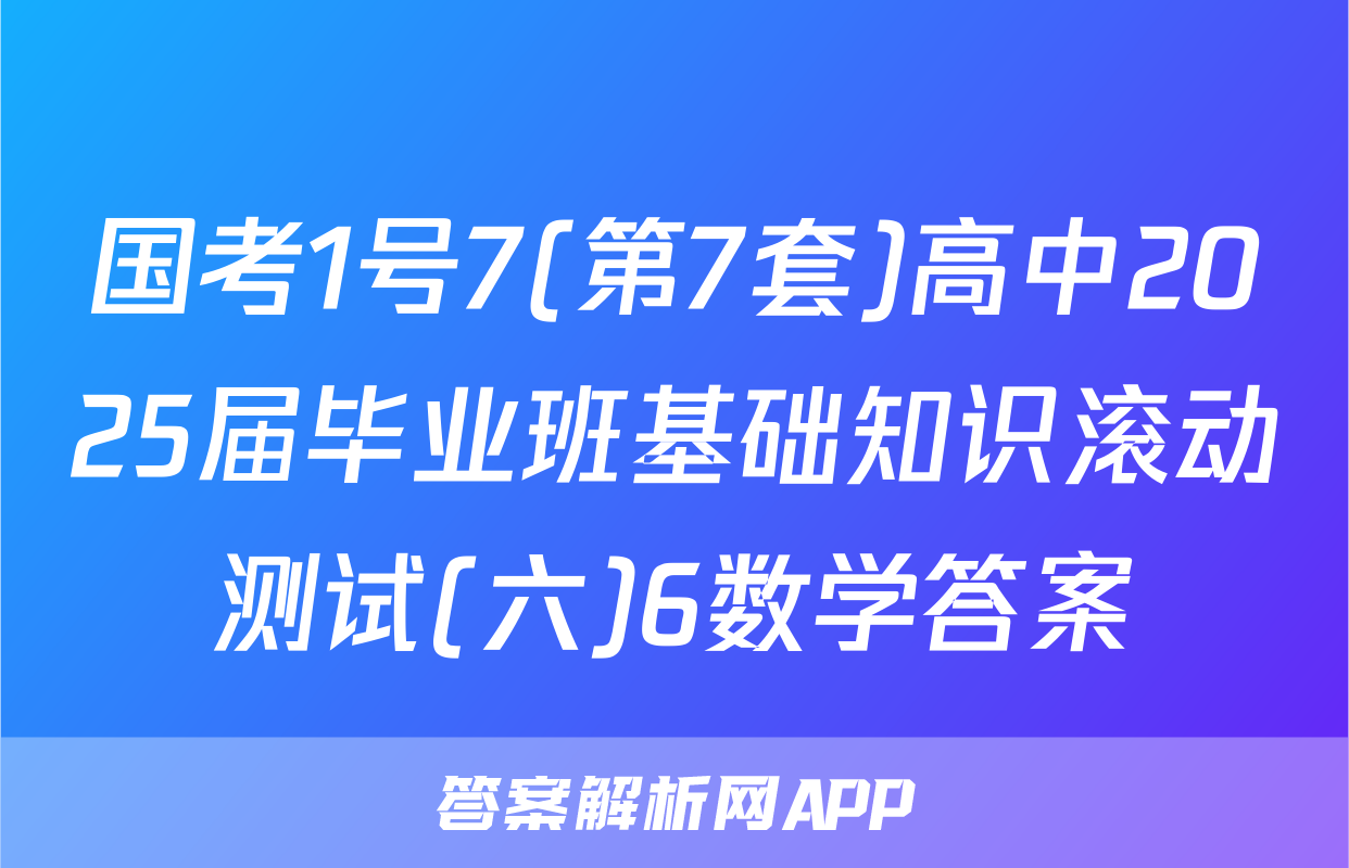 国考1号7(第7套)高中2025届毕业班基础知识滚动测试(六)6数学答案