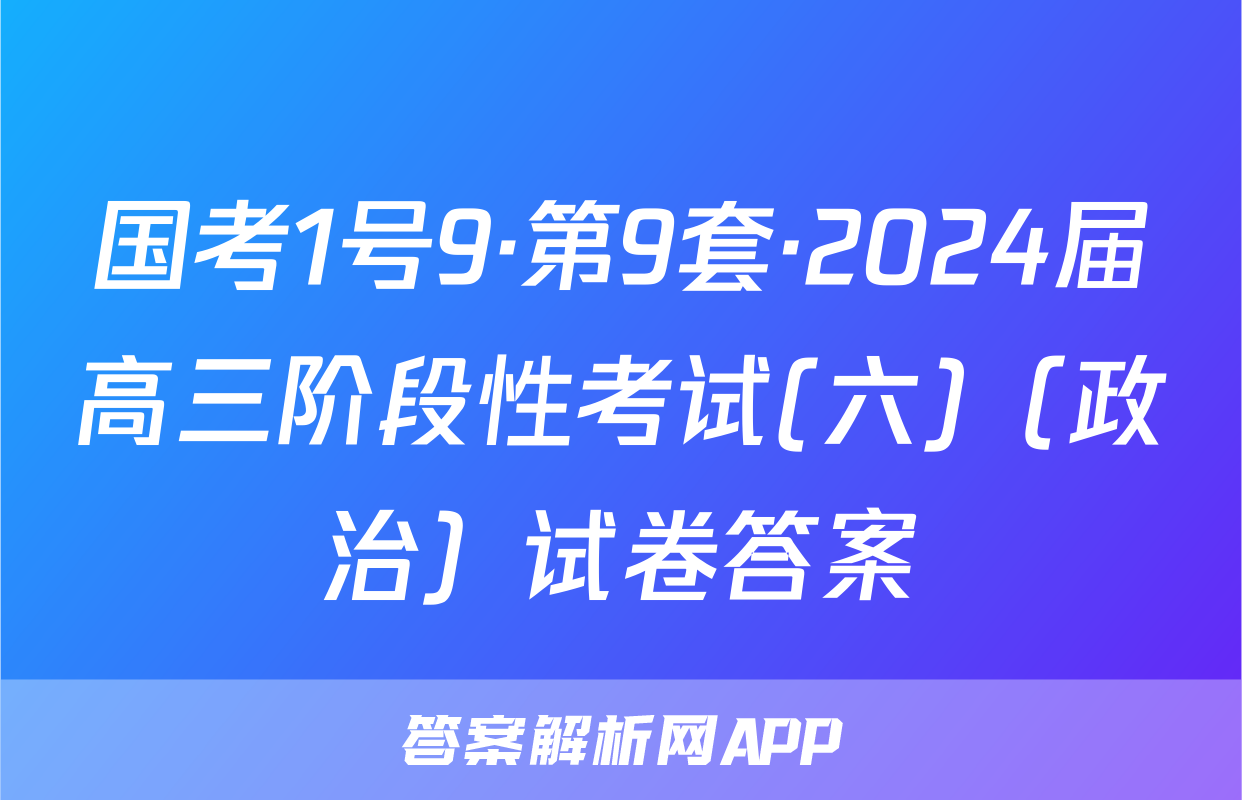 国考1号9·第9套·2024届高三阶段性考试(六)（政治）试卷答案