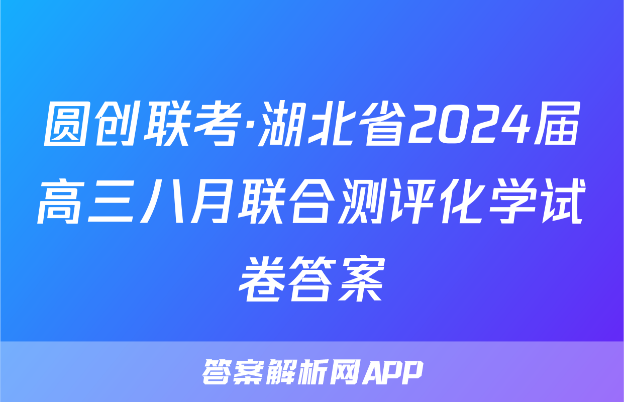 圆创联考·湖北省2024届高三八月联合测评化学试卷答案