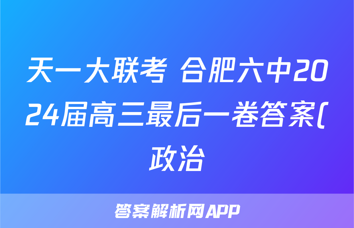 天一大联考 合肥六中2024届高三最后一卷答案(政治)
