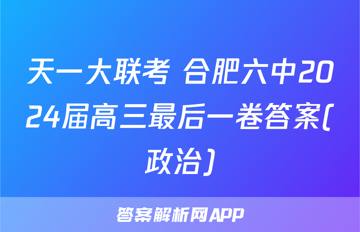 天一大联考 合肥六中2024届高三最后一卷答案(政治)