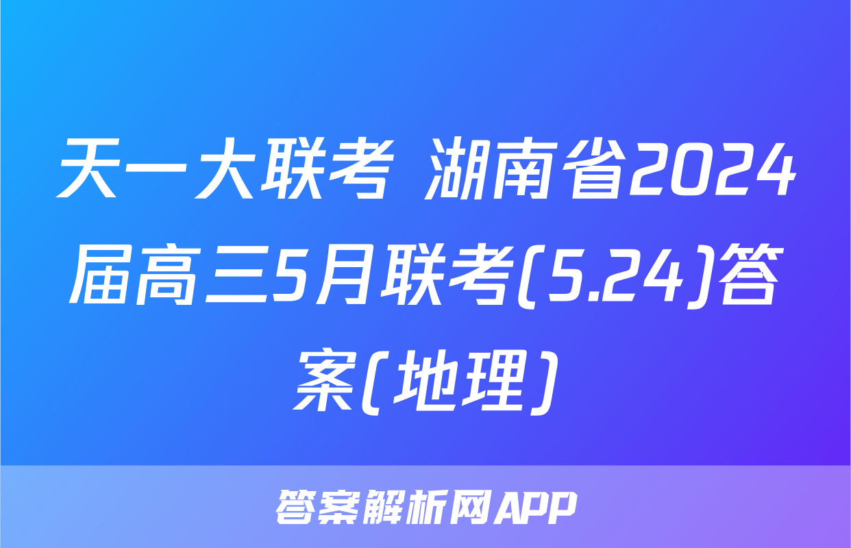 天一大联考 湖南省2024届高三5月联考(5.24)答案(地理)