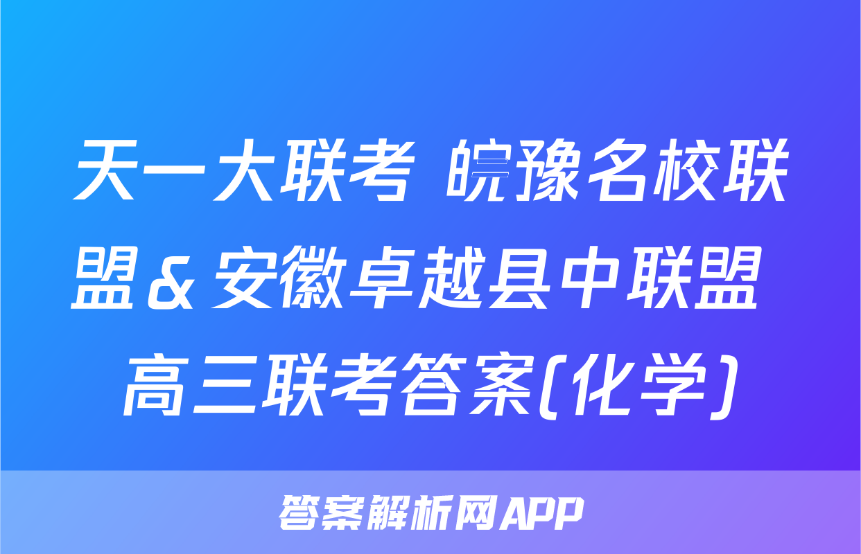 天一大联考 皖豫名校联盟＆安徽卓越县中联盟 高三联考答案(化学)