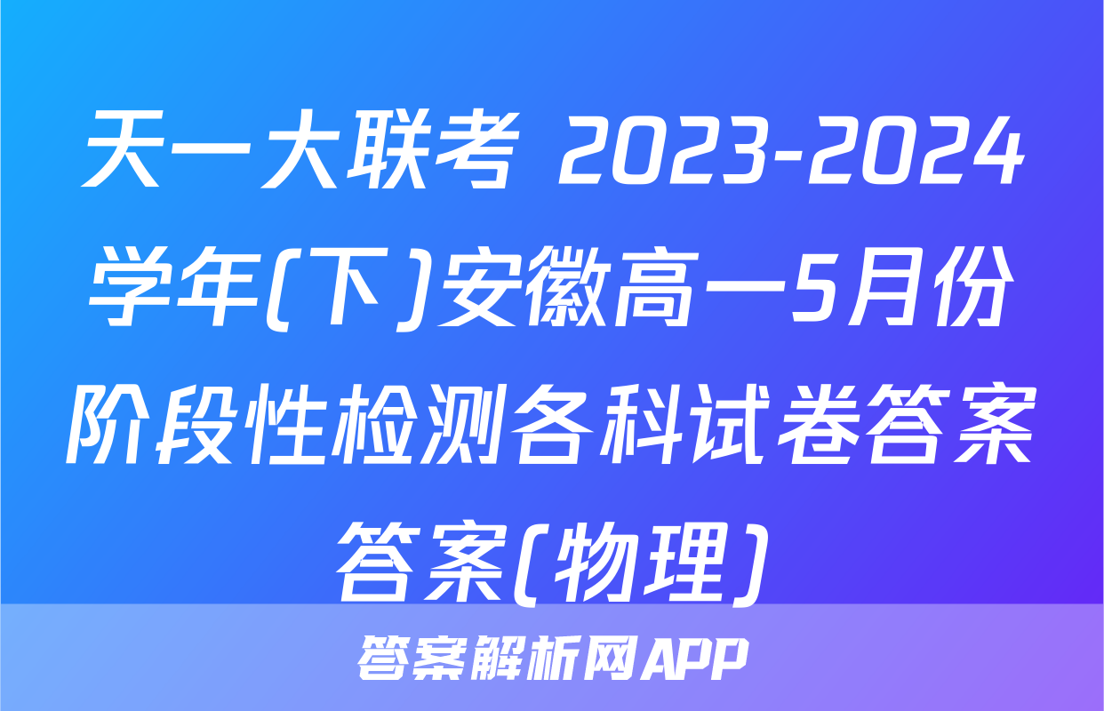 天一大联考 2023-2024学年(下)安徽高一5月份阶段性检测各科试卷答案答案(物理)