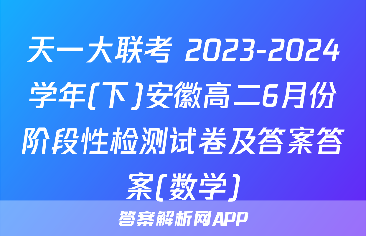 天一大联考 2023-2024学年(下)安徽高二6月份阶段性检测试卷及答案答案(数学)
