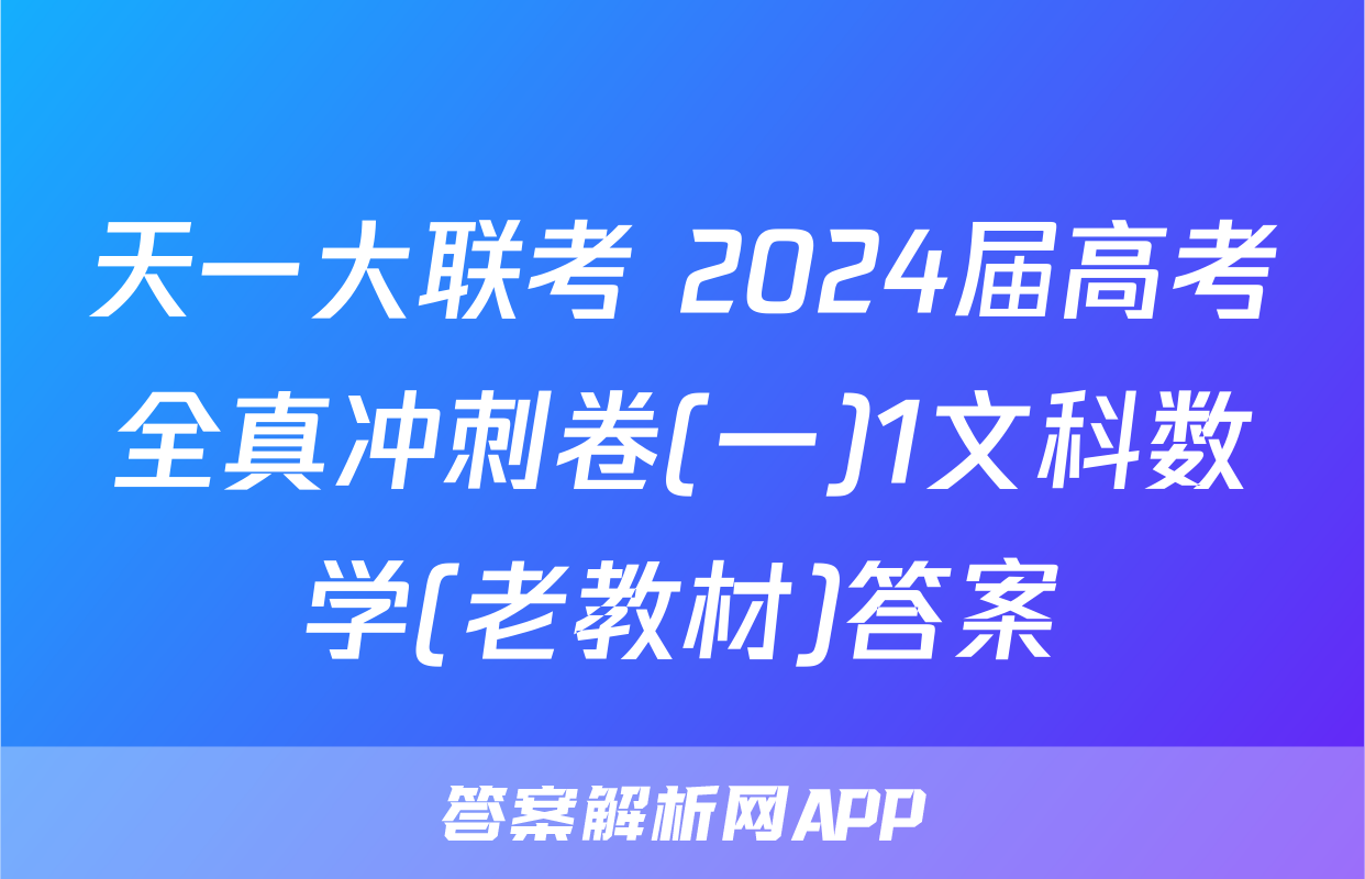 天一大联考 2024届高考全真冲刺卷(一)1文科数学(老教材)答案