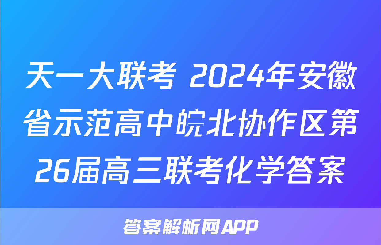 天一大联考 2024年安徽省示范高中皖北协作区第26届高三联考化学答案