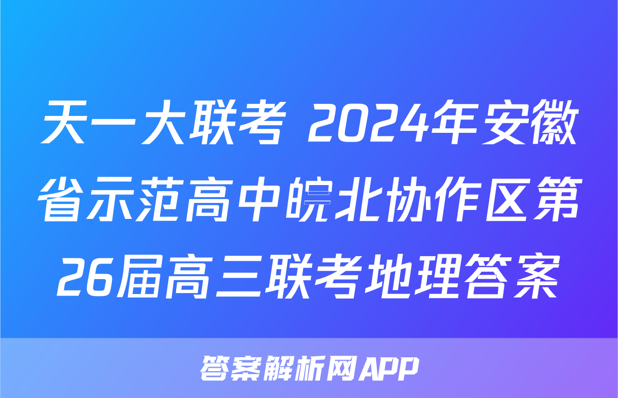 天一大联考 2024年安徽省示范高中皖北协作区第26届高三联考地理答案