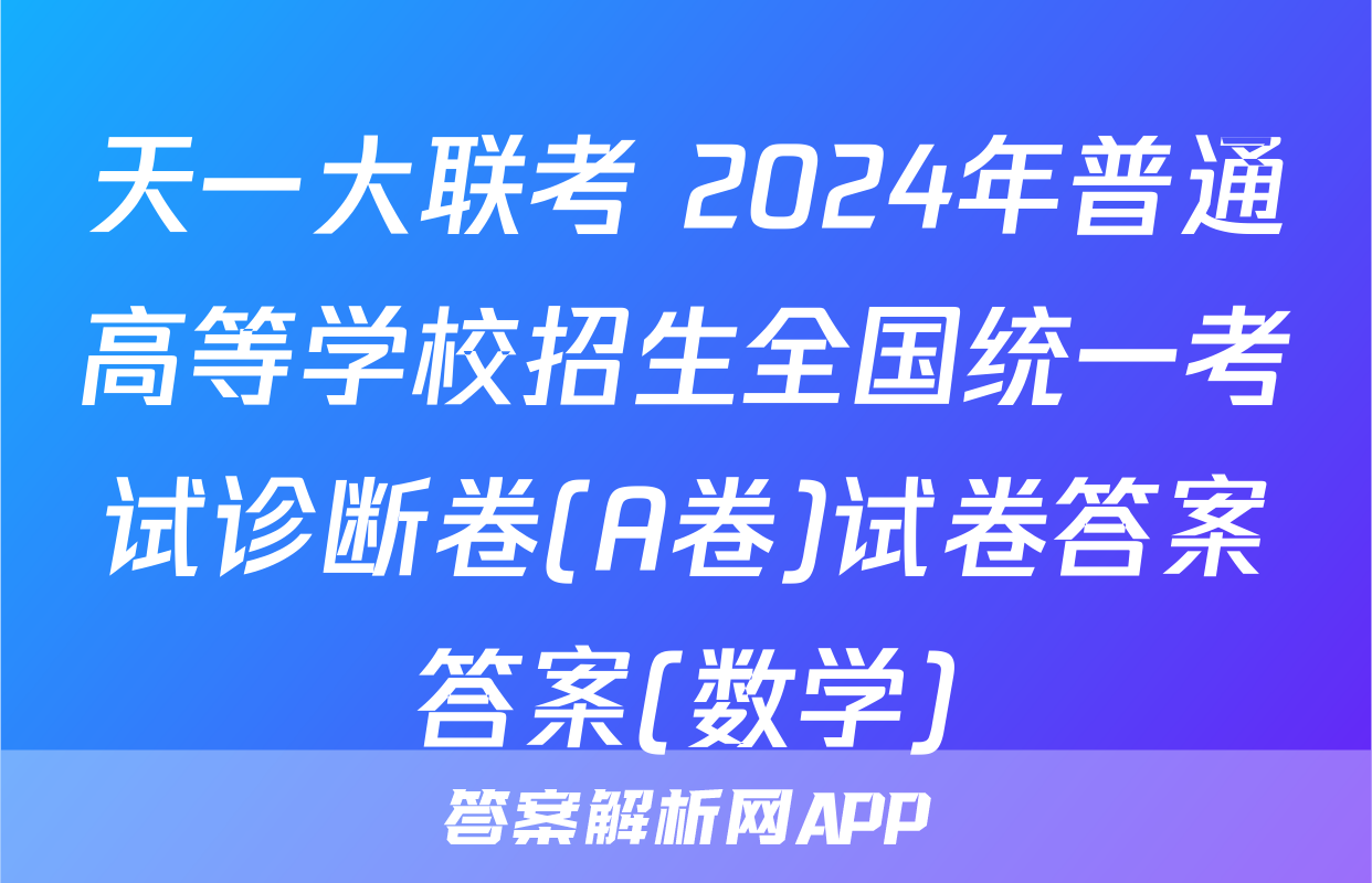 天一大联考 2024年普通高等学校招生全国统一考试诊断卷(A卷)试卷答案答案(数学)