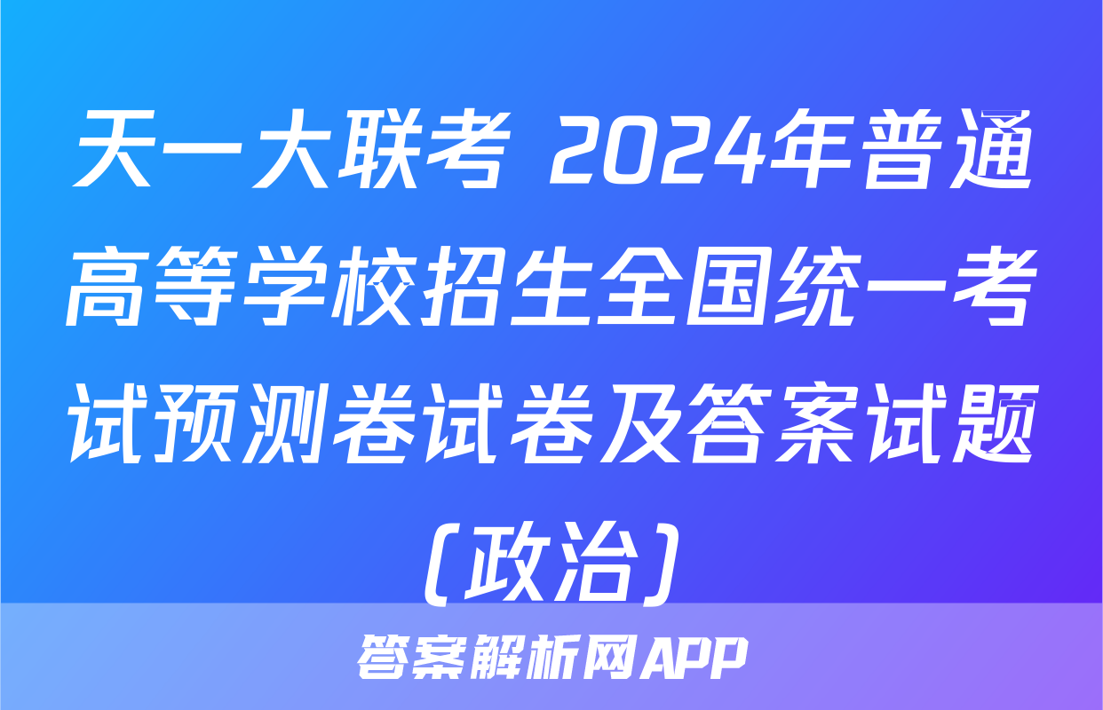 天一大联考 2024年普通高等学校招生全国统一考试预测卷试卷及答案试题(政治)
