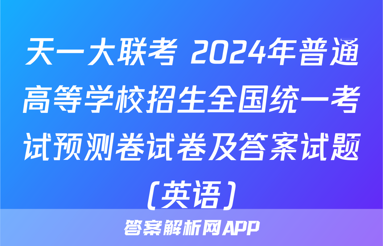 天一大联考 2024年普通高等学校招生全国统一考试预测卷试卷及答案试题(英语)