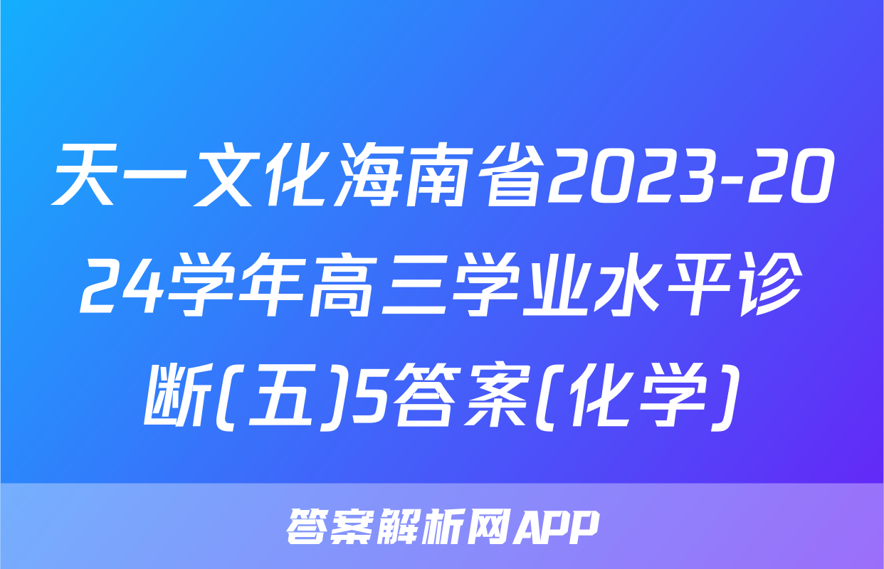 天一文化海南省2023-2024学年高三学业水平诊断(五)5答案(化学)