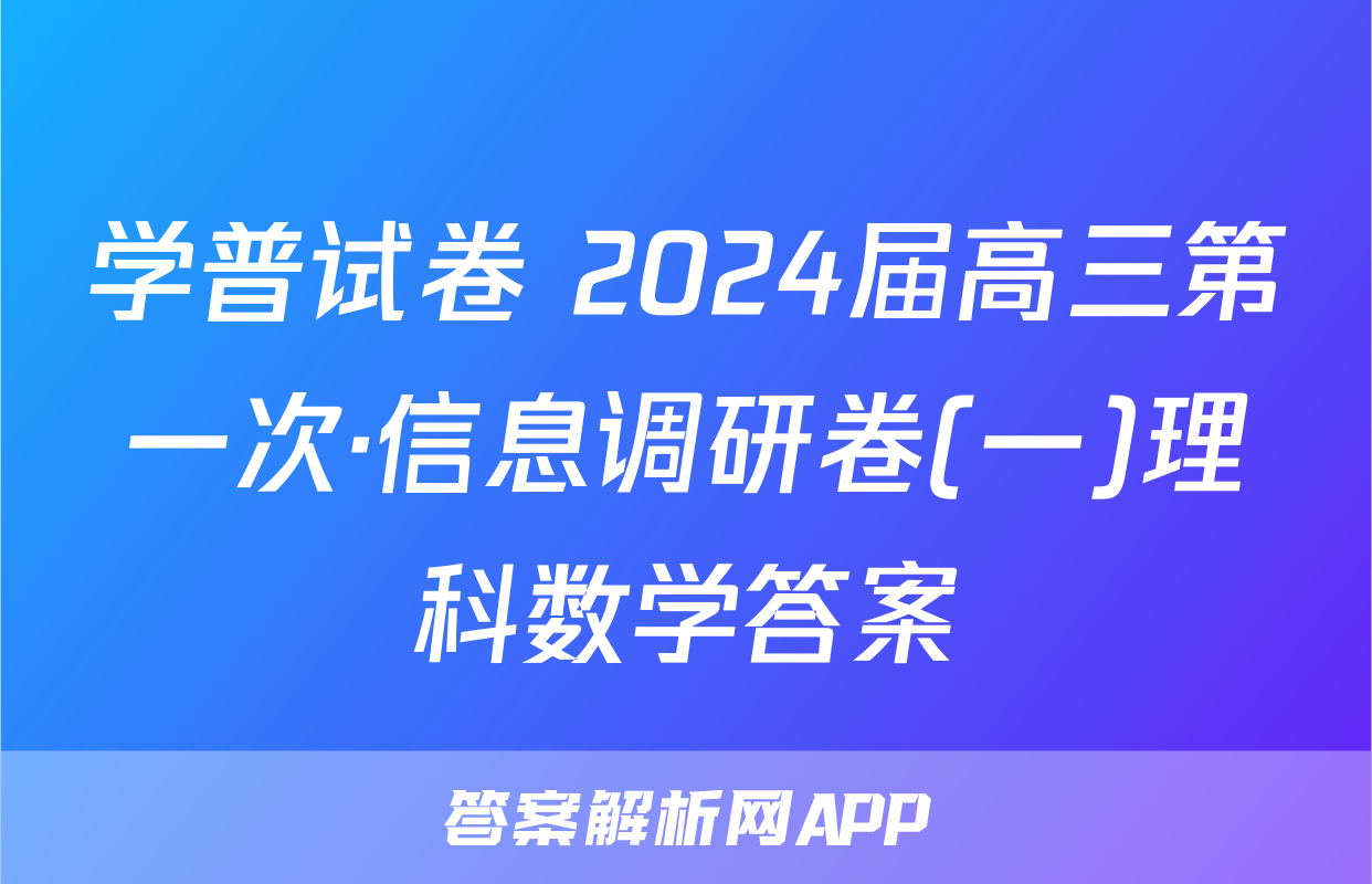 学普试卷 2024届高三第一次·信息调研卷(一)理科数学答案