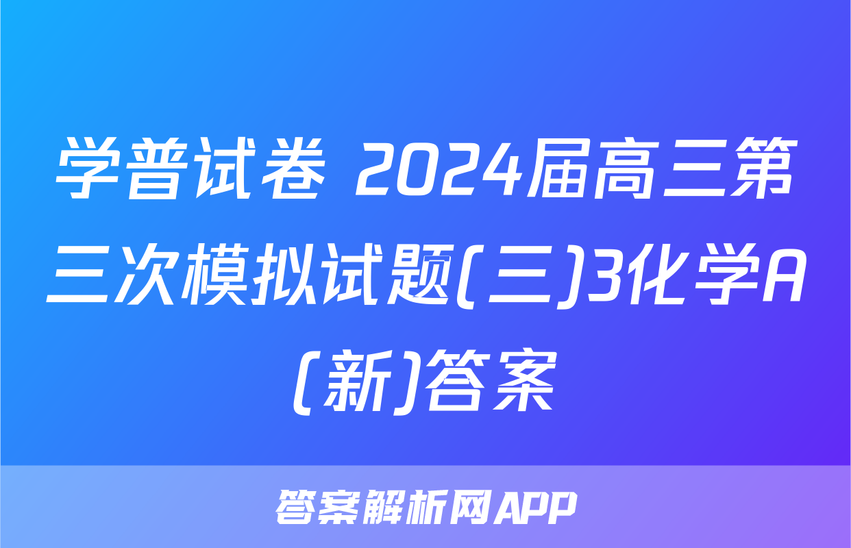学普试卷 2024届高三第三次模拟试题(三)3化学A(新)答案